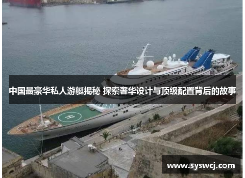 中国最豪华私人游艇揭秘 探索奢华设计与顶级配置背后的故事