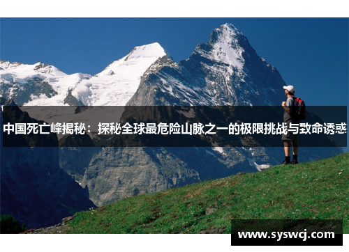 中国死亡峰揭秘：探秘全球最危险山脉之一的极限挑战与致命诱惑