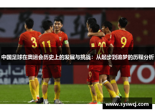 中国足球在奥运会历史上的发展与挑战：从起步到追梦的历程分析