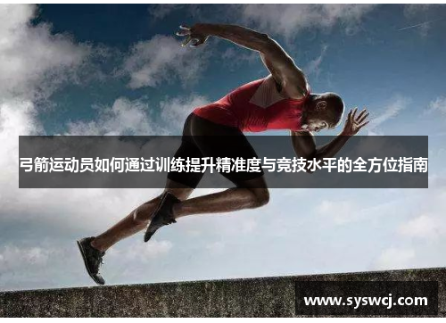 弓箭运动员如何通过训练提升精准度与竞技水平的全方位指南
