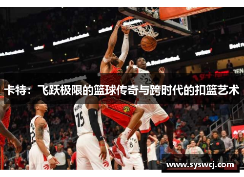 卡特：飞跃极限的篮球传奇与跨时代的扣篮艺术