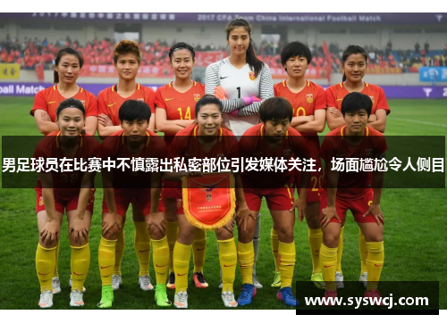 男足球员在比赛中不慎露出私密部位引发媒体关注，场面尴尬令人侧目