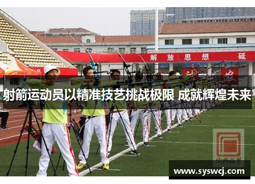 射箭运动员以精准技艺挑战极限 成就辉煌未来