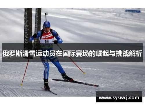 俄罗斯滑雪运动员在国际赛场的崛起与挑战解析