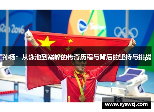 孙杨：从泳池到巅峰的传奇历程与背后的坚持与挑战
