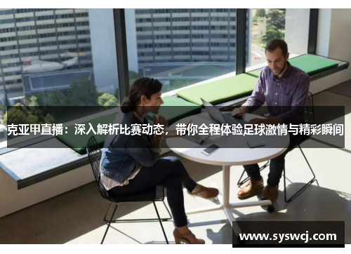 克亚甲直播：深入解析比赛动态，带你全程体验足球激情与精彩瞬间