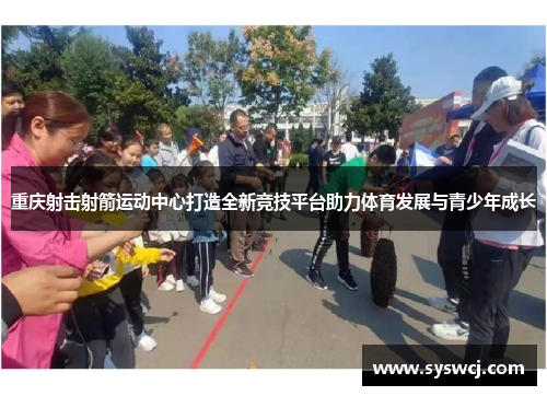 重庆射击射箭运动中心打造全新竞技平台助力体育发展与青少年成长