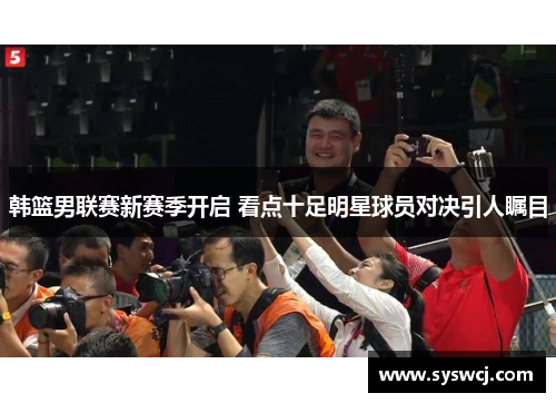 韩篮男联赛新赛季开启 看点十足明星球员对决引人瞩目