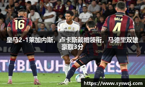 皇马2-1莱加内斯，卢卡斯戴帽领衔，马德里双雄豪取3分