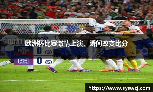 欧洲杯比赛激情上演，瞬间改变比分