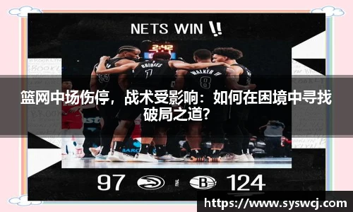 篮网中场伤停，战术受影响：如何在困境中寻找破局之道？