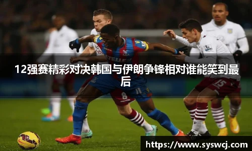 12强赛精彩对决韩国与伊朗争锋相对谁能笑到最后