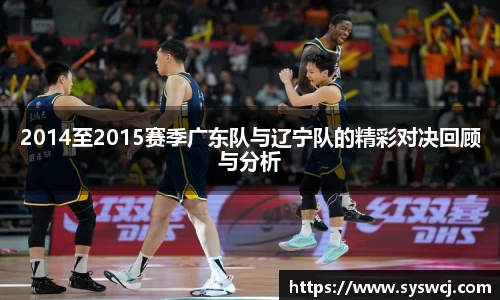 2014至2015赛季广东队与辽宁队的精彩对决回顾与分析