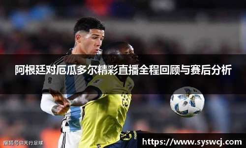 阿根廷对厄瓜多尔精彩直播全程回顾与赛后分析